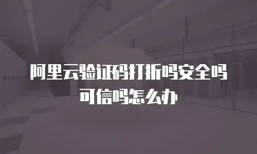 阿里云验证码打折吗安全吗可信吗怎么办