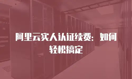 阿里云实人认证续费：如何轻松搞定