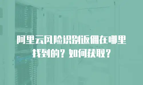 阿里云风险识别返佣在哪里找到的？如何获取？