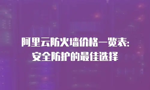 阿里云防火墙价格一览表：安全防护的最佳选择