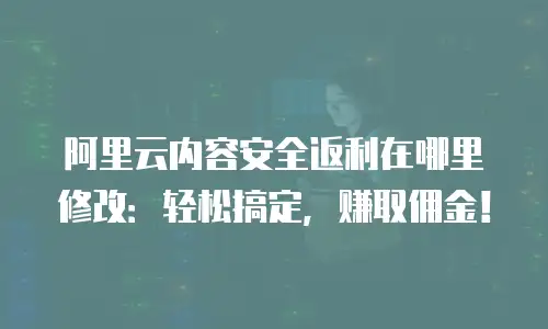 阿里云内容安全返利在哪里修改：轻松搞定，赚取佣金！