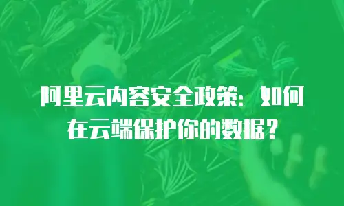 阿里云内容安全政策：如何在云端保护你的数据？