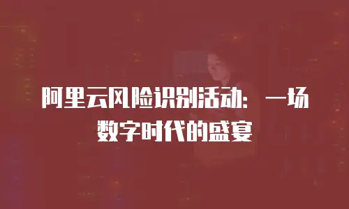阿里云风险识别活动：一场数字时代的盛宴