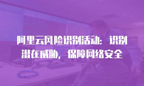 阿里云风险识别活动：识别潜在威胁，保障网络安全
