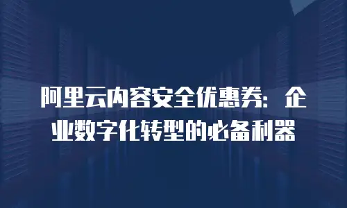 阿里云内容安全优惠券：企业数字化转型的必备利器