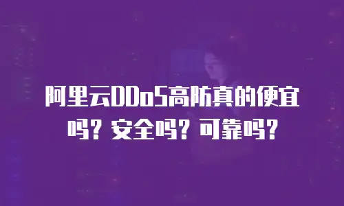 阿里云DDoS高防真的便宜吗？安全吗？可靠吗？