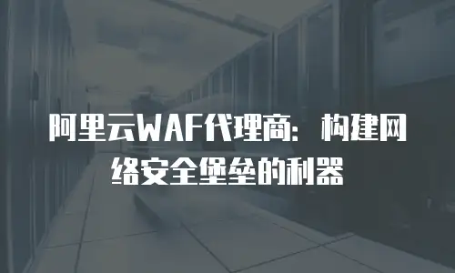 阿里云WAF代理商：构建网络安全堡垒的利器
