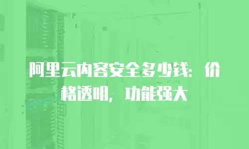 阿里云内容安全多少钱：价格透明，功能强大
