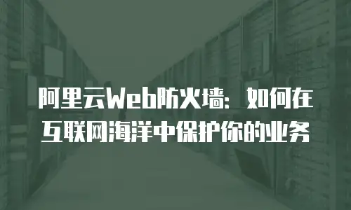 阿里云Web防火墙：如何在互联网海洋中保护你的业务