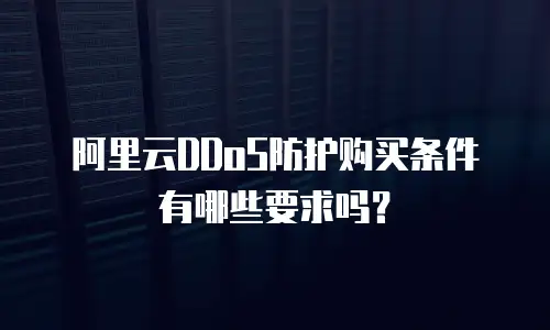阿里云DDoS防护购买条件有哪些要求吗？