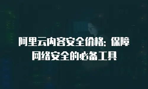 阿里云内容安全价格: 保障网络安全的必备工具