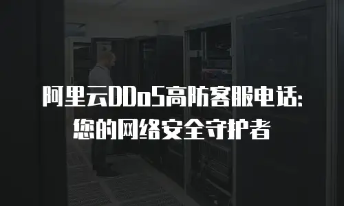 阿里云DDoS高防客服电话：您的网络安全守护者