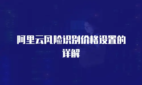 阿里云风险识别价格设置的详解