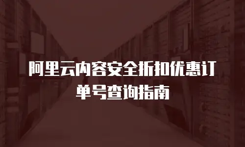 阿里云内容安全折扣优惠订单号查询指南