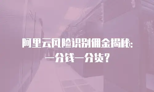 阿里云风险识别佣金揭秘：一分钱一分货？
