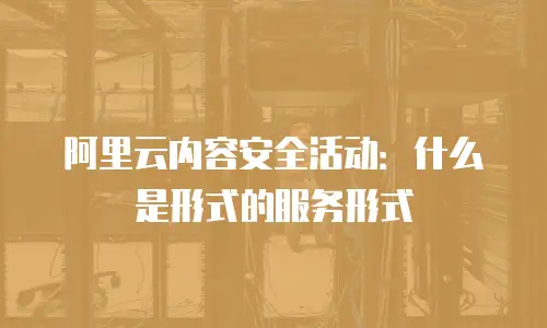 阿里云内容安全活动：什么是形式的服务形式