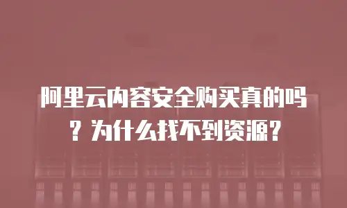 阿里云内容安全购买真的吗？为什么找不到资源？