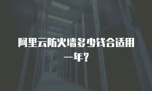阿里云防火墙多少钱合适用一年？