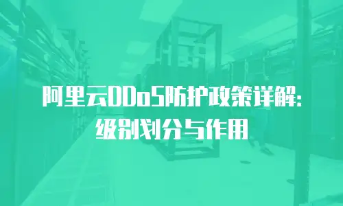 阿里云DDoS防护政策详解：级别划分与作用