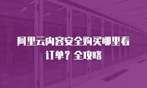 阿里云内容安全购买哪里看订单？全攻略