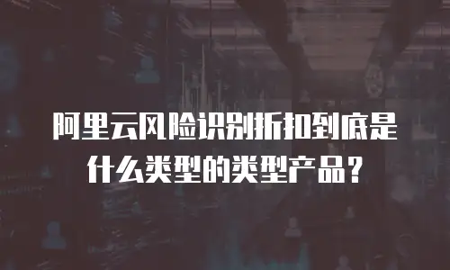 阿里云风险识别折扣到底是什么类型的类型产品？