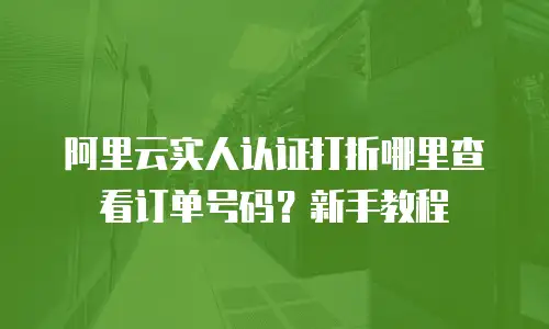 阿里云实人认证打折哪里查看订单号码？新手教程
