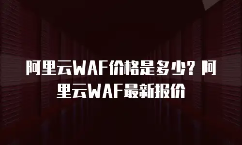 阿里云WAF价格是多少？阿里云WAF最新报价