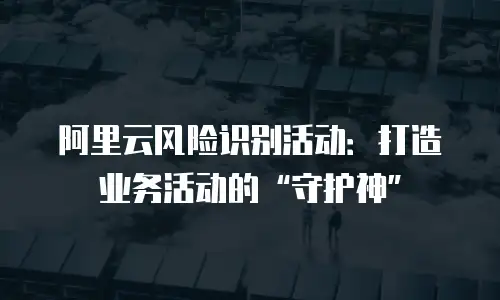 阿里云风险识别活动：打造业务活动的“守护神”