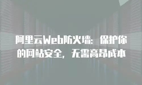 阿里云Web防火墙：保护你的网站安全，无需高昂成本