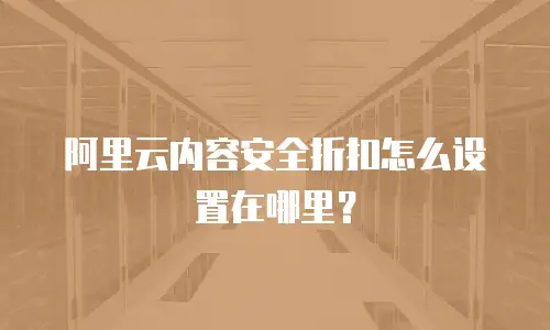 阿里云内容安全折扣怎么设置在哪里？