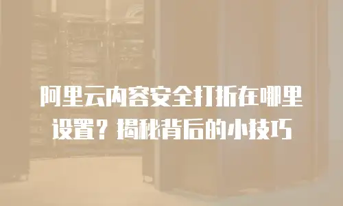 阿里云内容安全打折在哪里设置？揭秘背后的小技巧