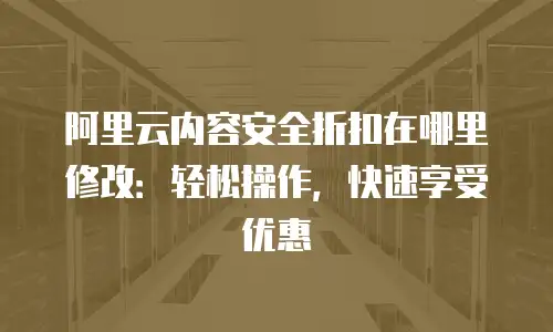 阿里云内容安全折扣在哪里修改：轻松操作，快速享受优惠