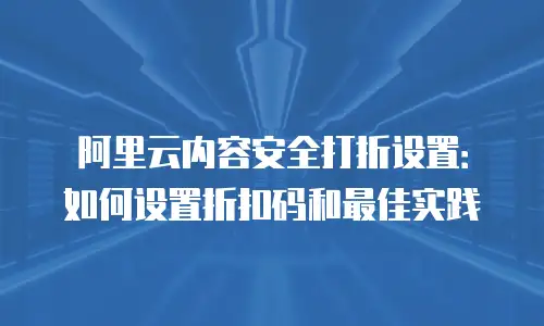 阿里云内容安全打折设置：如何设置折扣码和最佳实践