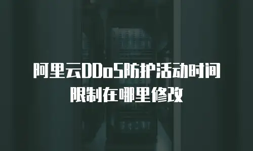阿里云DDoS防护活动时间限制在哪里修改