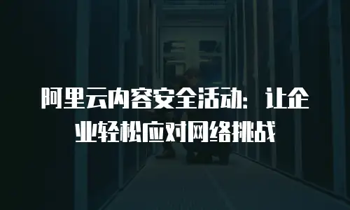 阿里云内容安全活动：让企业轻松应对网络挑战