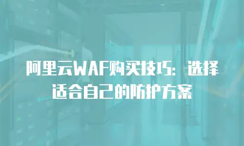 阿里云WAF购买技巧：选择适合自己的防护方案