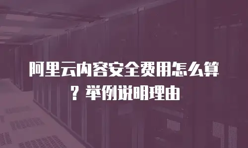 阿里云内容安全费用怎么算？举例说明理由