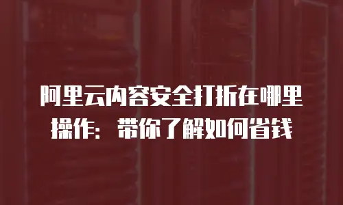 阿里云内容安全打折在哪里操作：带你了解如何省钱