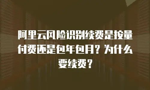 阿里云风险识别续费是按量付费还是包年包月？为什么要续费？