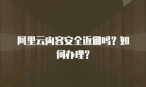 阿里云内容安全返佣吗？如何办理？
