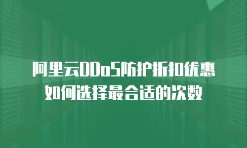 阿里云DDoS防护折扣优惠如何选择最合适的次数