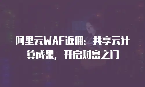 阿里云WAF返佣：共享云计算成果，开启财富之门