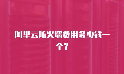 阿里云防火墙费用多少钱一个？