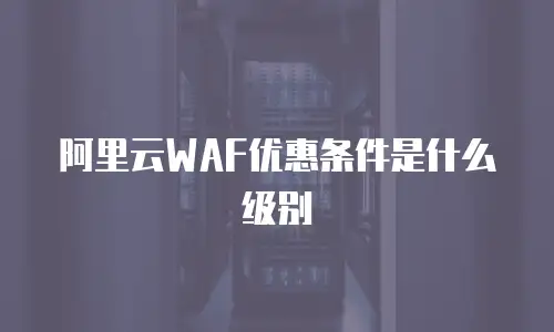 阿里云WAF优惠条件是什么级别