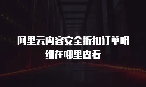 阿里云内容安全折扣订单明细在哪里查看