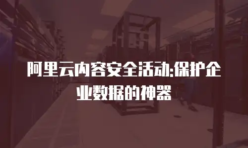 阿里云内容安全活动:保护企业数据的神器