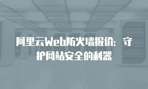 阿里云Web防火墙报价：守护网站安全的利器