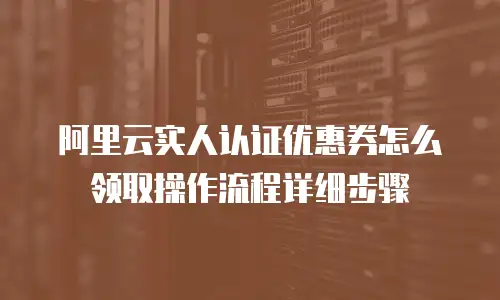 阿里云实人认证优惠券怎么领取操作流程详细步骤
