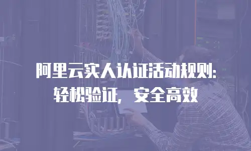 阿里云实人认证活动规则：轻松验证，安全高效