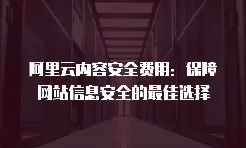 阿里云内容安全费用：保障网站信息安全的最佳选择